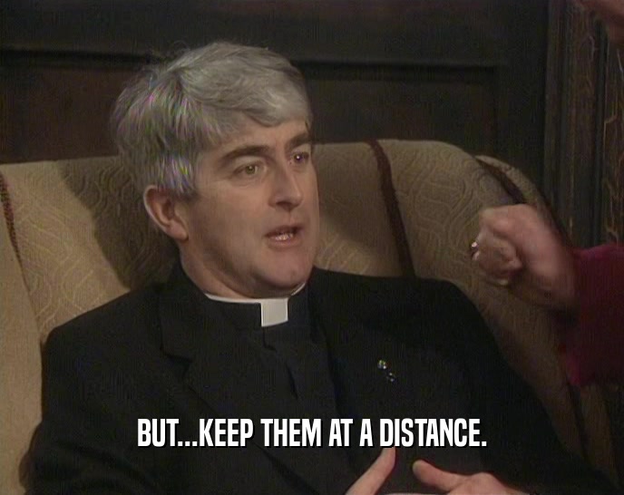 BUT...KEEP THEM AT A DISTANCE.  