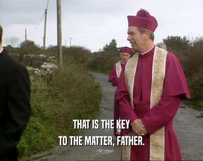 THAT IS THE KEY
 TO THE MATTER, FATHER.
 