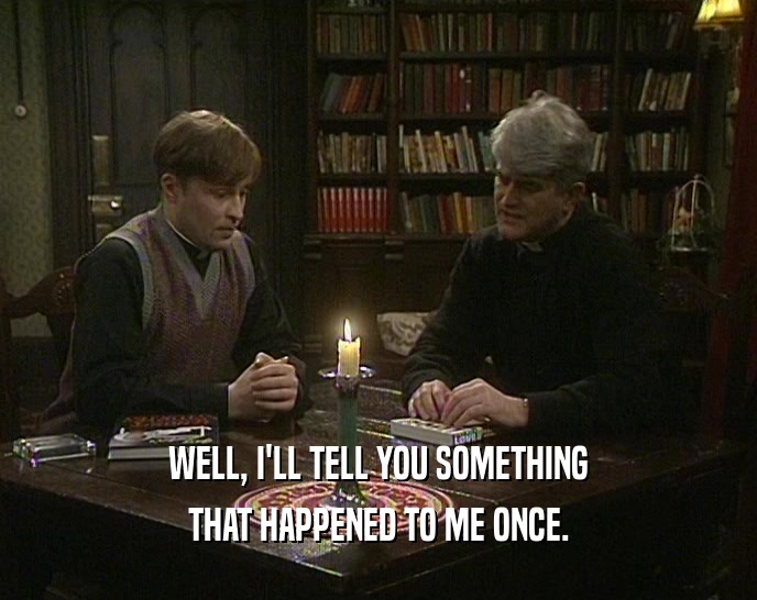 WELL, I'LL TELL YOU SOMETHING THAT HAPPENED TO ME ONCE. 