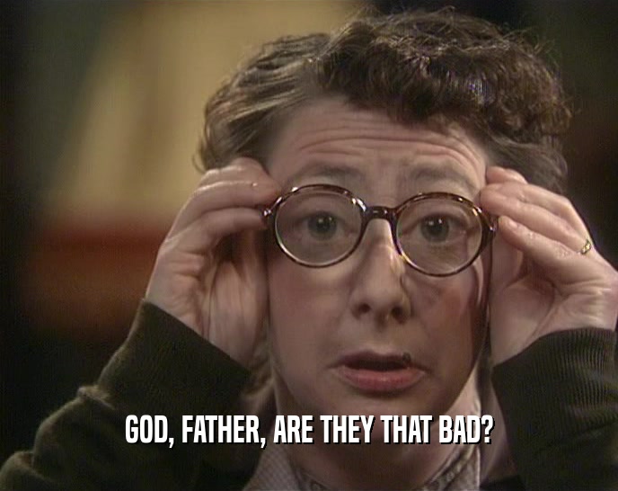 GOD, FATHER, ARE THEY THAT BAD?  