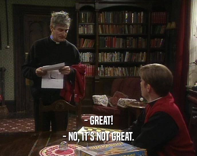 - GREAT! - NO, IT'S NOT GREAT. 