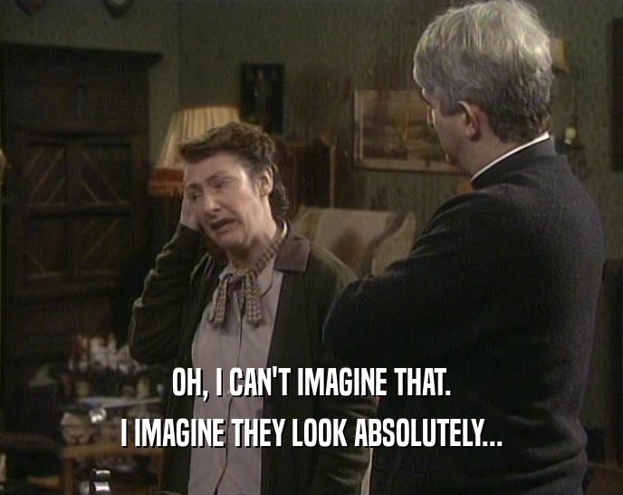 OH, I CAN'T IMAGINE THAT. I IMAGINE THEY LOOK ABSOLUTELY... 