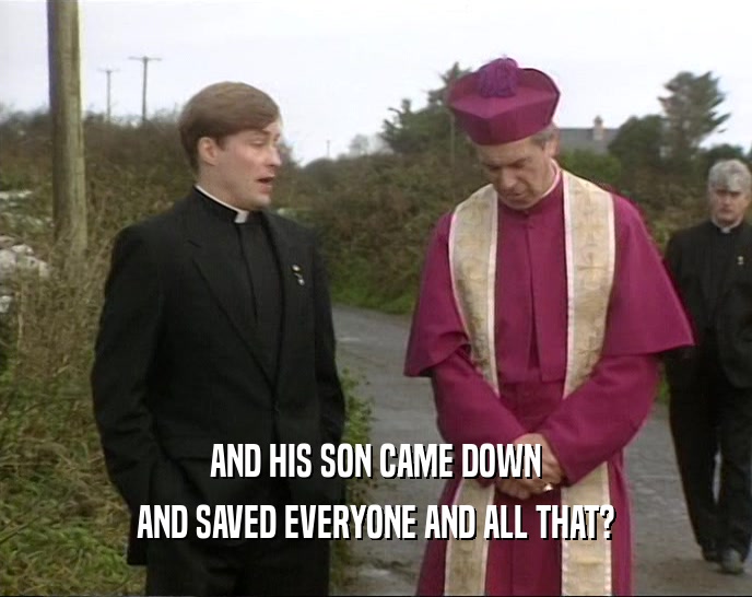 AND HIS SON CAME DOWN AND SAVED EVERYONE AND ALL THAT? 