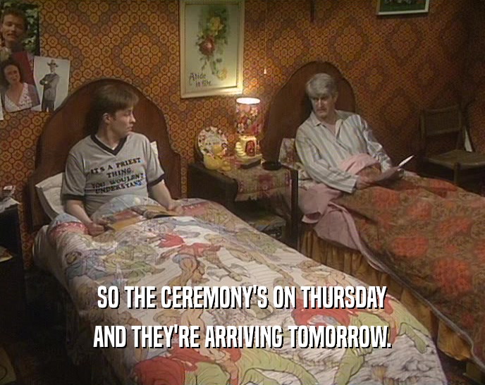 SO THE CEREMONY'S ON THURSDAY AND THEY'RE ARRIVING TOMORROW. 