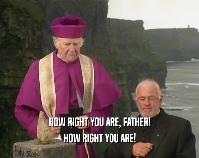 HOW RIGHT YOU ARE, FATHER! HOW RIGHT YOU ARE! 