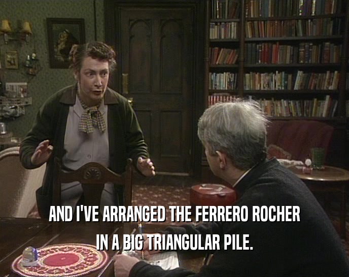 AND I'VE ARRANGED THE FERRERO ROCHER IN A BIG TRIANGULAR PILE. 