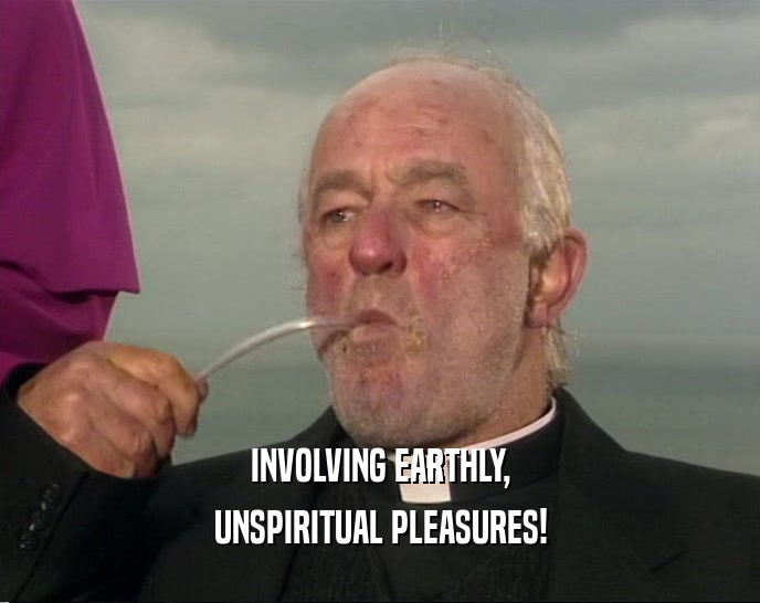 INVOLVING EARTHLY, UNSPIRITUAL PLEASURES! 