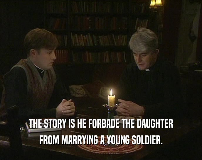 THE STORY IS HE FORBADE THE DAUGHTER FROM MARRYING A YOUNG SOLDIER. 