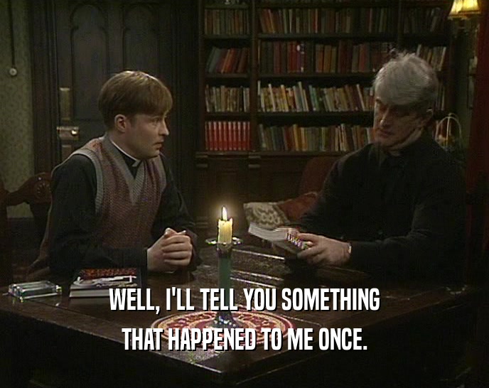 WELL, I'LL TELL YOU SOMETHING THAT HAPPENED TO ME ONCE. 