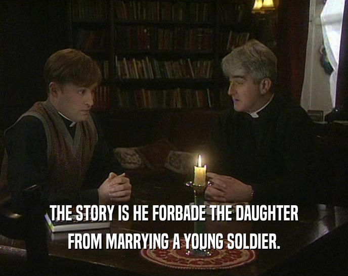 THE STORY IS HE FORBADE THE DAUGHTER FROM MARRYING A YOUNG SOLDIER. 