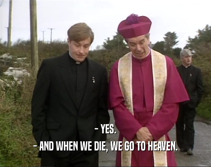 - YES. - AND WHEN WE DIE, WE GO TO HEAVEN. 