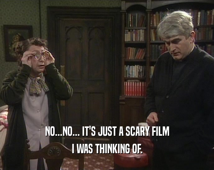 NO...NO... IT'S JUST A SCARY FILM I WAS THINKING OF. 