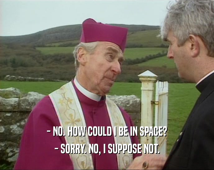 - NO. HOW COULD I BE IN SPACE? - SORRY. NO, I SUPPOSE NOT. 