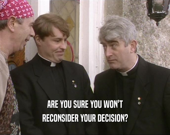 ARE YOU SURE YOU WON'T RECONSIDER YOUR DECISION? 