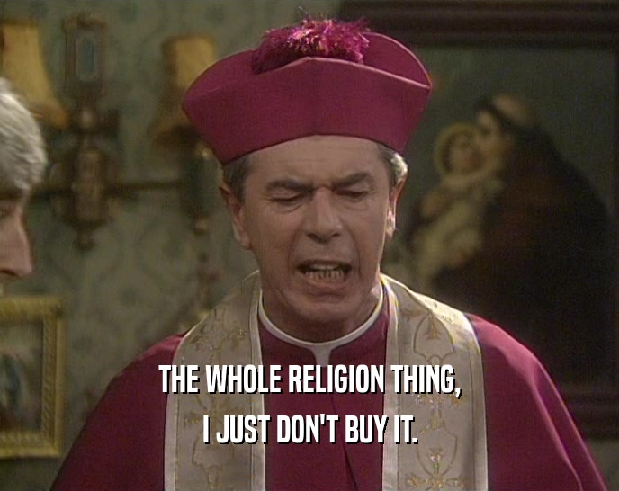 THE WHOLE RELIGION THING, I JUST DON'T BUY IT. 