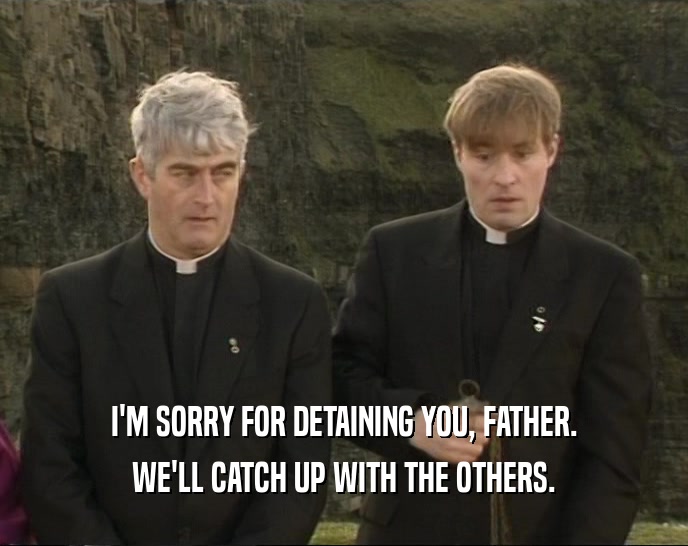 I'M SORRY FOR DETAINING YOU, FATHER. WE'LL CATCH UP WITH THE OTHERS. 