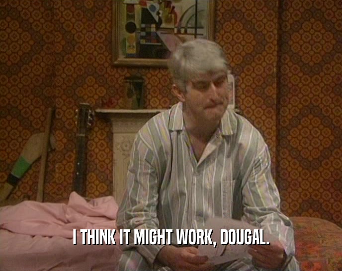 I THINK IT MIGHT WORK, DOUGAL.  