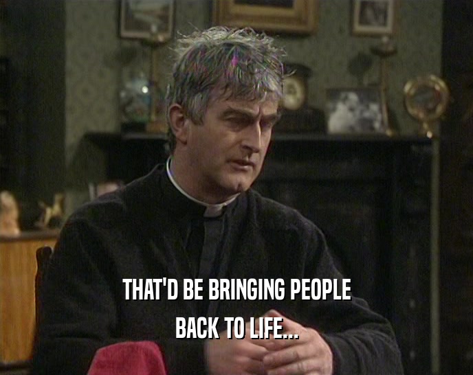 THAT'D BE BRINGING PEOPLE BACK TO LIFE... 