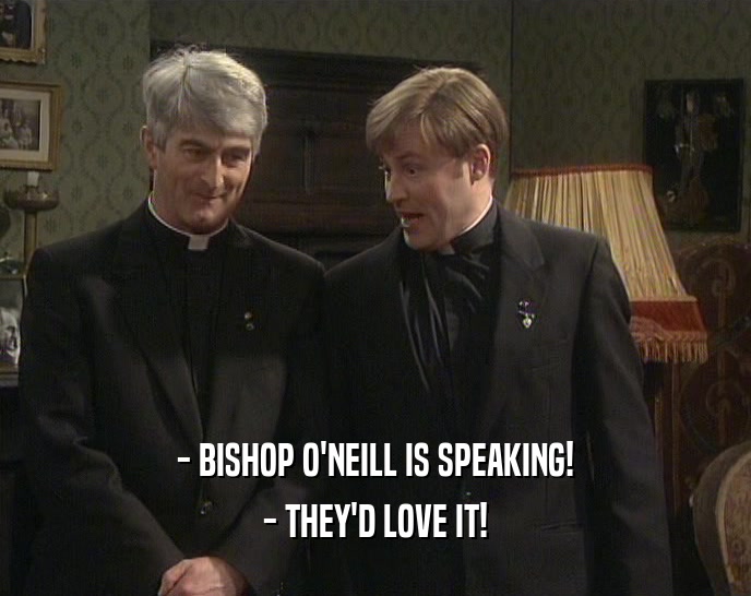 - BISHOP O'NEILL IS SPEAKING!
 - THEY'D LOVE IT!
 