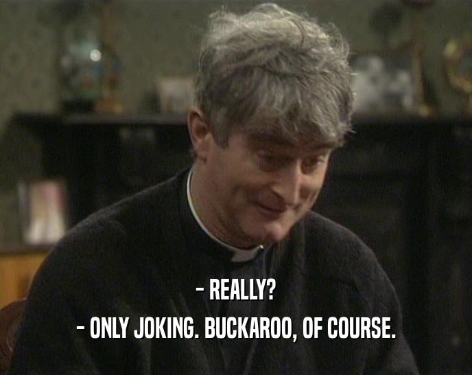 - REALLY? - ONLY JOKING. BUCKAROO, OF COURSE. 