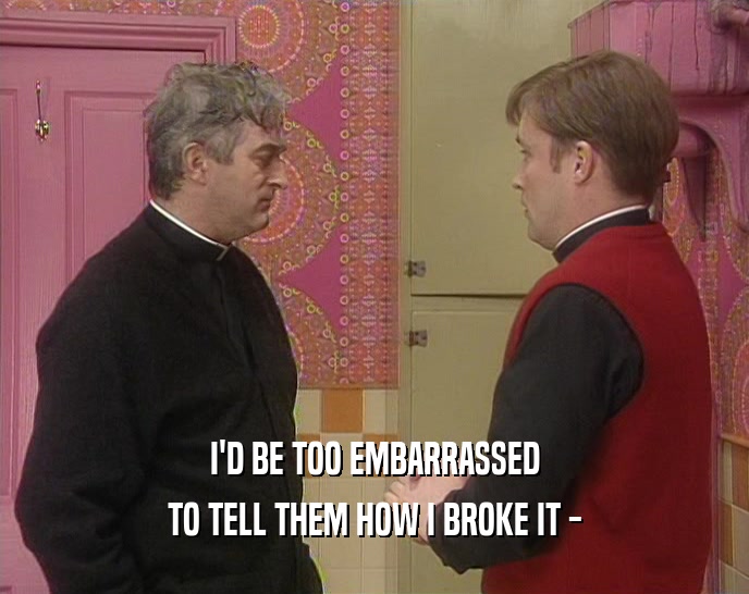 I'D BE TOO EMBARRASSED TO TELL THEM HOW I BROKE IT - 