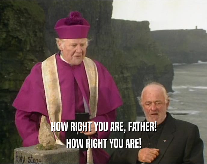 HOW RIGHT YOU ARE, FATHER! HOW RIGHT YOU ARE! 