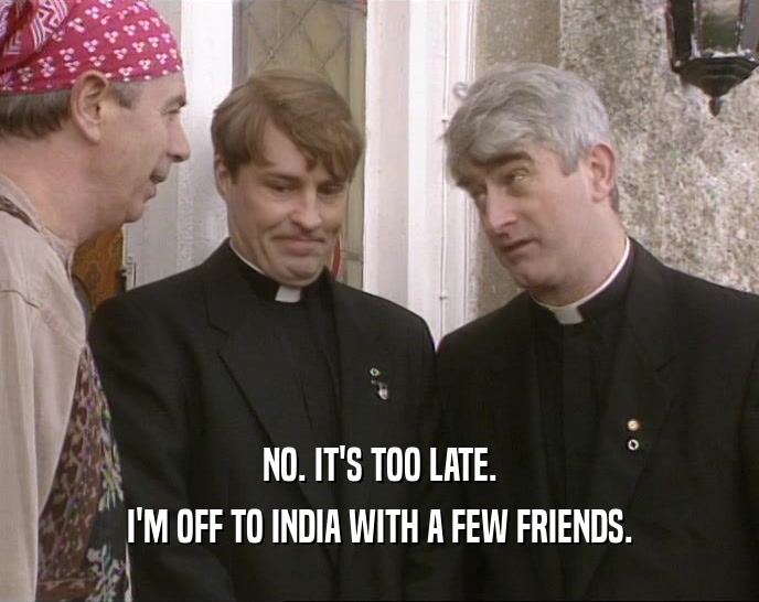 NO. IT'S TOO LATE. I'M OFF TO INDIA WITH A FEW FRIENDS. 