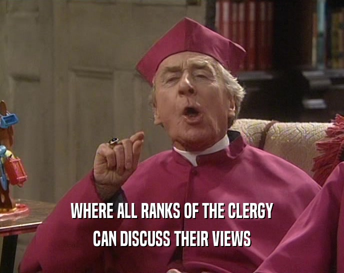 WHERE ALL RANKS OF THE CLERGY
 CAN DISCUSS THEIR VIEWS
 