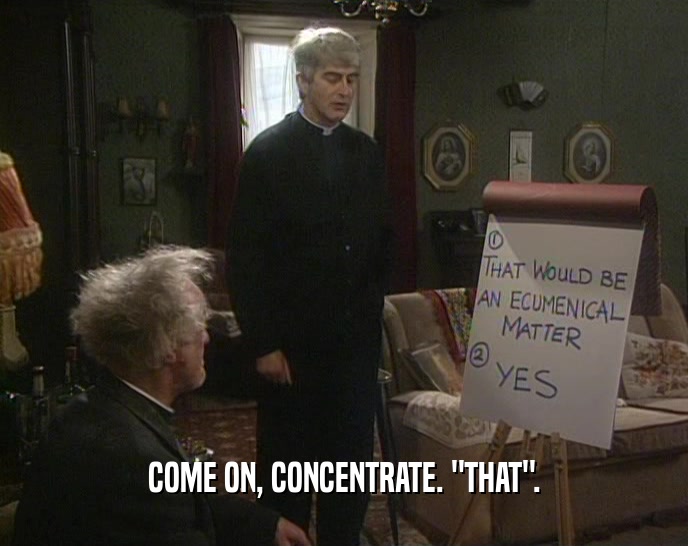 COME ON, CONCENTRATE. 