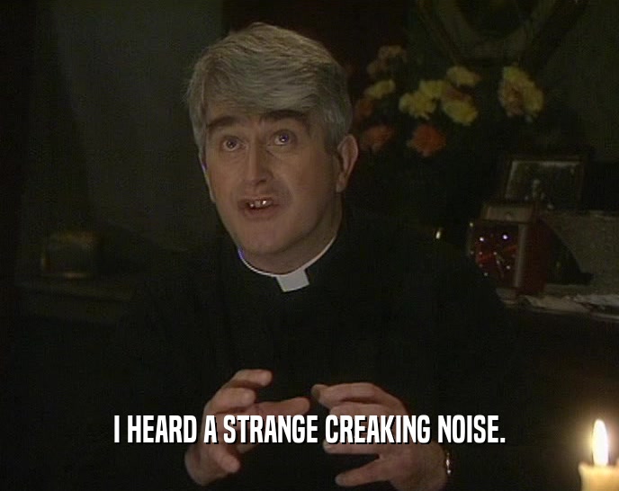 I HEARD A STRANGE CREAKING NOISE.  