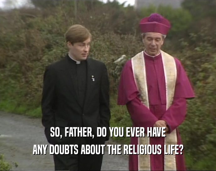 SO, FATHER, DO YOU EVER HAVE ANY DOUBTS ABOUT THE RELIGIOUS LIFE? 
