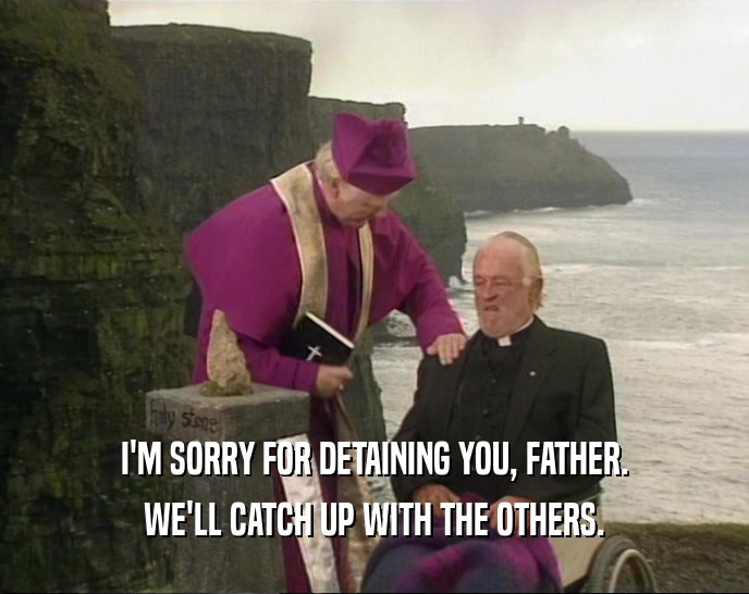 I'M SORRY FOR DETAINING YOU, FATHER. WE'LL CATCH UP WITH THE OTHERS. 