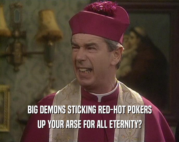 BIG DEMONS STICKING RED-HOT POKERS
 UP YOUR ARSE FOR ALL ETERNITY?
 