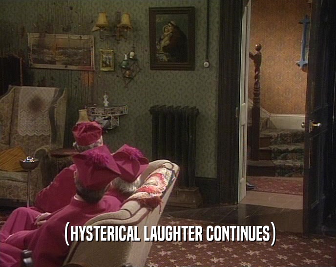 (HYSTERICAL LAUGHTER CONTINUES)  