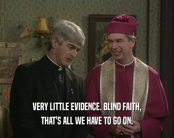 VERY LITTLE EVIDENCE. BLIND FAITH, THAT'S ALL WE HAVE TO GO ON. 