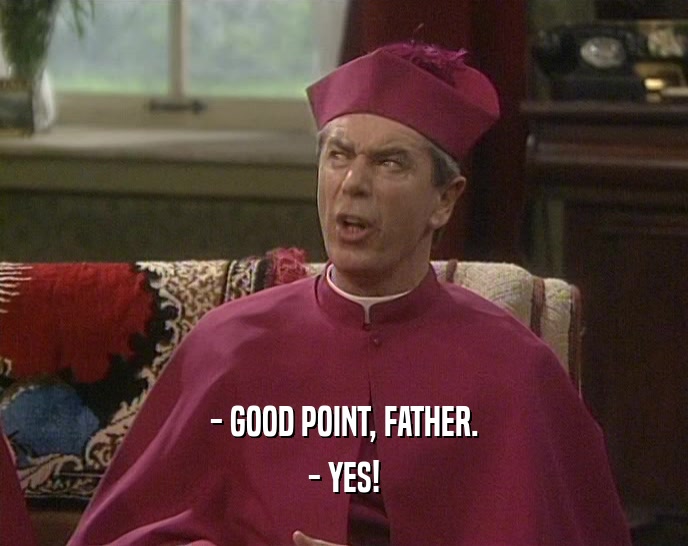 - GOOD POINT, FATHER.
 - YES!
 