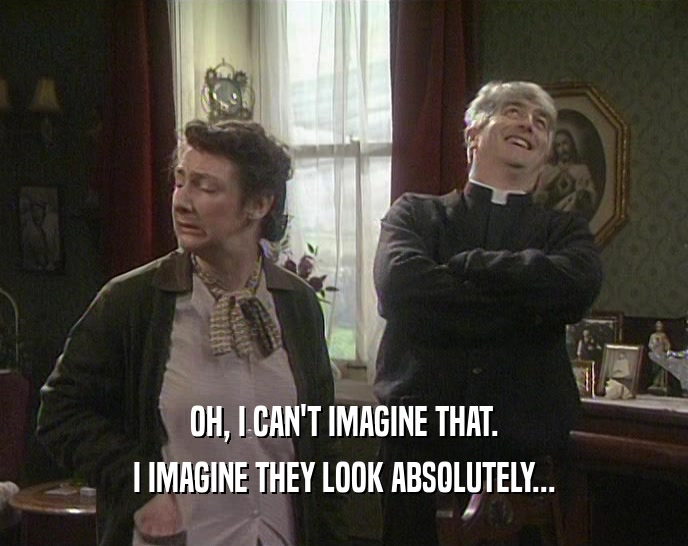 OH, I CAN'T IMAGINE THAT. I IMAGINE THEY LOOK ABSOLUTELY... 