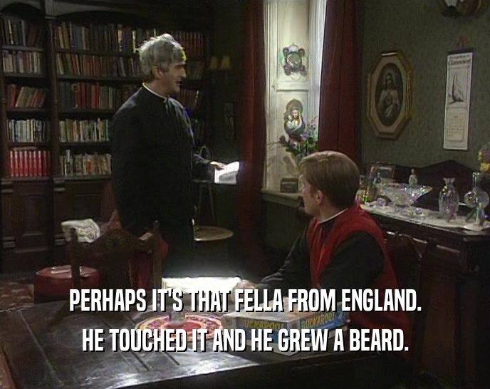 PERHAPS IT'S THAT FELLA FROM ENGLAND.
 HE TOUCHED IT AND HE GREW A BEARD.
 