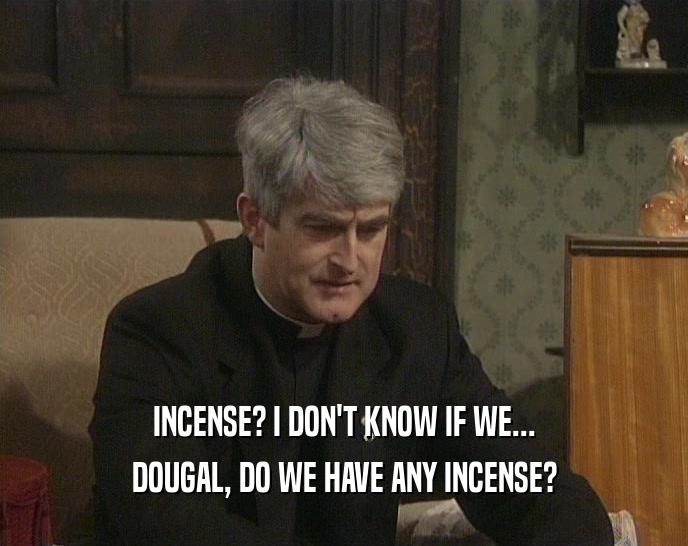 INCENSE? I DON'T KNOW IF WE... DOUGAL, DO WE HAVE ANY INCENSE? 