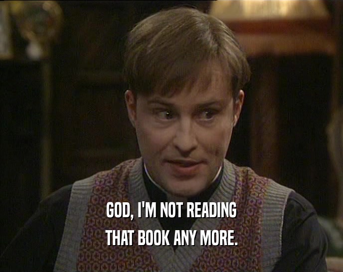 GOD, I'M NOT READING THAT BOOK ANY MORE. 