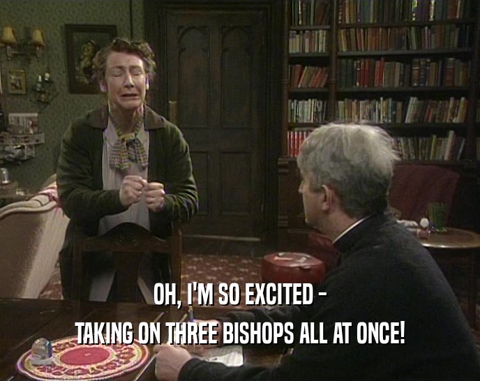 OH, I'M SO EXCITED - TAKING ON THREE BISHOPS ALL AT ONCE! 
