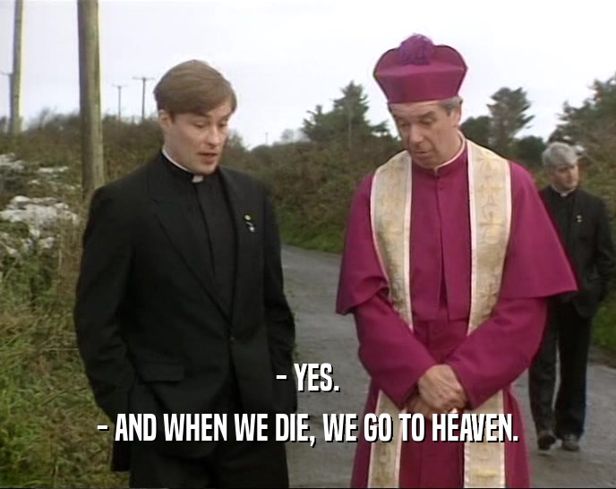 - YES. - AND WHEN WE DIE, WE GO TO HEAVEN. 