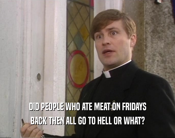 DID PEOPLE WHO ATE MEAT ON FRIDAYS BACK THEN ALL GO TO HELL OR WHAT? 