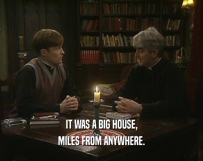 IT WAS A BIG HOUSE, MILES FROM ANYWHERE. 