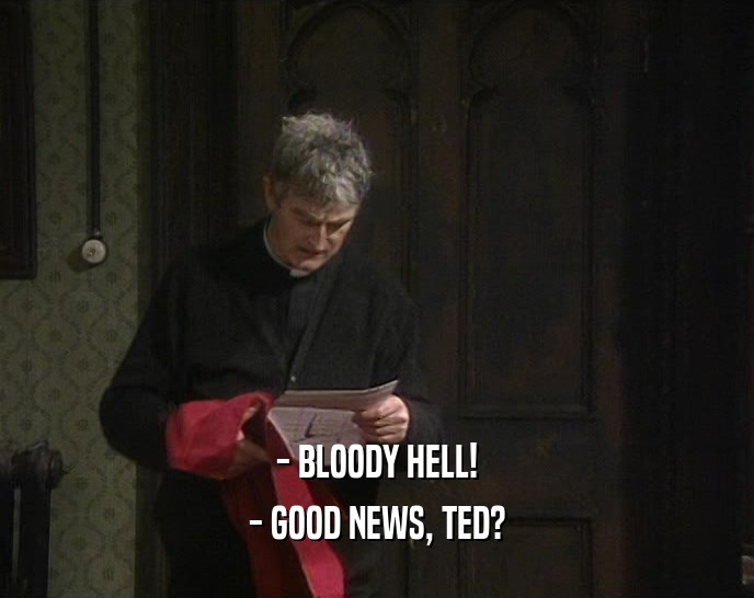 - BLOODY HELL!
 - GOOD NEWS, TED?
 