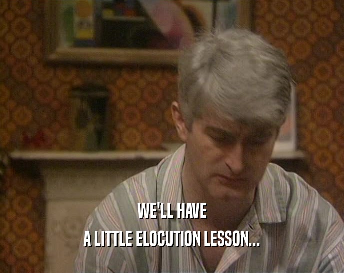 WE'LL HAVE A LITTLE ELOCUTION LESSON... 