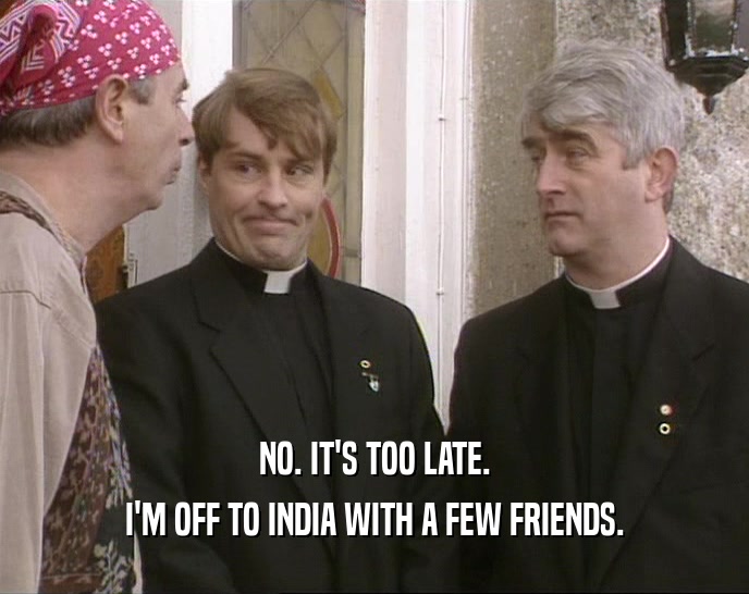 NO. IT'S TOO LATE. I'M OFF TO INDIA WITH A FEW FRIENDS. 