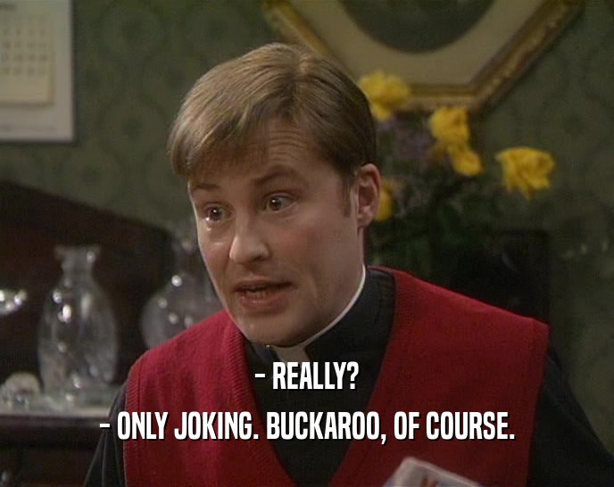 - REALLY? - ONLY JOKING. BUCKAROO, OF COURSE. 