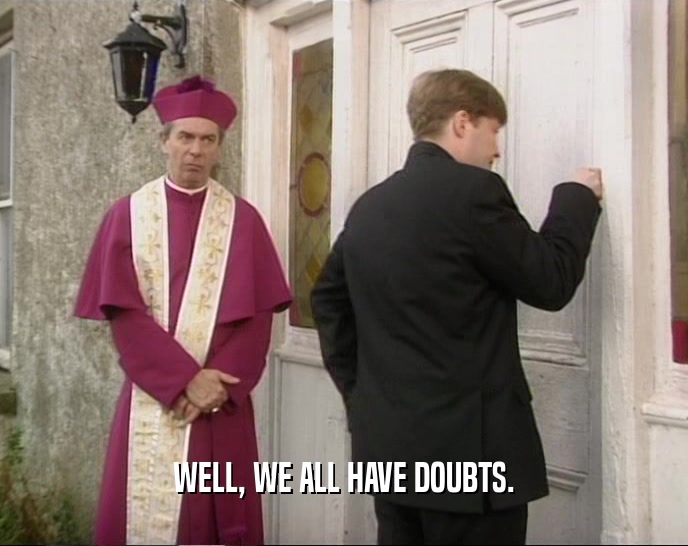 WELL, WE ALL HAVE DOUBTS.  