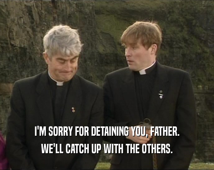 I'M SORRY FOR DETAINING YOU, FATHER. WE'LL CATCH UP WITH THE OTHERS. 